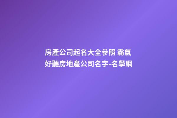 房產公司起名大全參照 霸氣好聽房地產公司名字-名學網-第1張-公司起名-玄機派